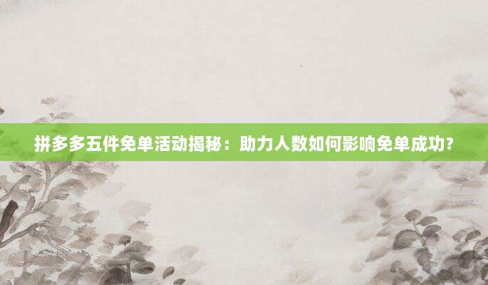 拼多多五件免单活动揭秘:助力人数如何影响免单成功?-第1张图片-拼多多助力 拼多多五件免单活动揭秘:助力人数如何影响免单成功?-第1张图片-拼多多助力