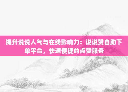 提升说说人气与在线影响力:说说赞自助下单平台,快速便捷的点赞服务-第1张图片-拼多多助力 提升说说人气与在线影响力:说说赞自助下单平台,快速便捷的点赞服务-第1张图片-拼多多助力