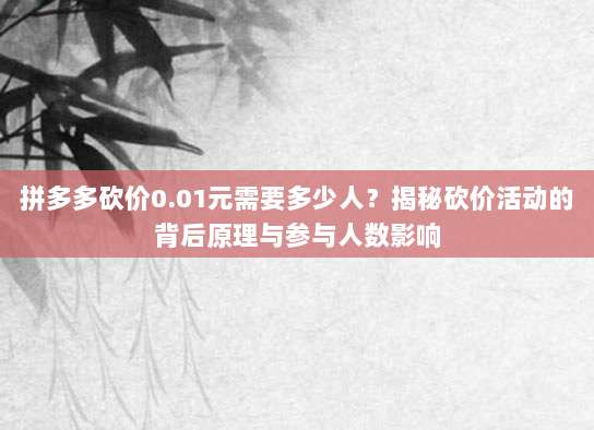 拼多多砍价0.01元需要多少人?揭秘砍价活动的背后原理与参与人数影响-第1张图片-拼多多助力 拼多多砍价0.01元需要多少人?揭秘砍价活动的背后原理与参与人数影响-第1张图片-拼多多助力