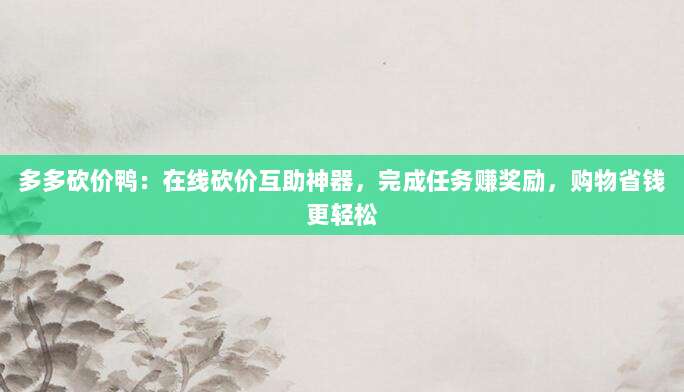 多多砍价鸭:在线砍价互助神器,完成任务赚奖励,购物省钱更轻松-第1张图片-拼多多助力 多多砍价鸭:在线砍价互助神器,完成任务赚奖励,购物省钱更轻松-第1张图片-拼多多助力