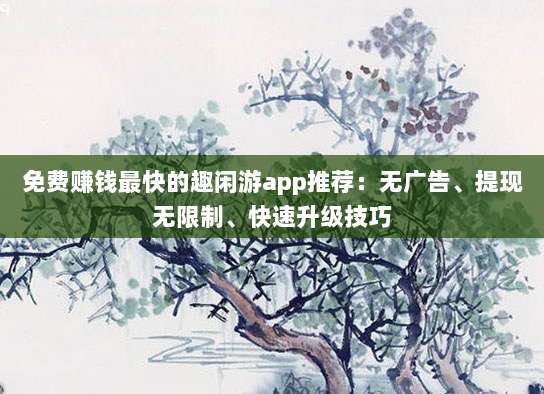 免费赚钱最快的趣闲游app推荐:无广告、提现无限制、快速升级技巧-第1张图片-拼多多助力 免费赚钱最快的趣闲游app推荐:无广告、提现无限制、快速升级技巧-第1张图片-拼多多助力