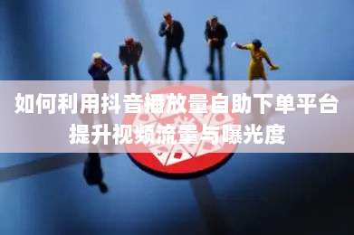 如何利用抖音播放量自助下单平台提升视频流量与曝光度-第1张图片-拼多多助力 如何利用抖音播放量自助下单平台提升视频流量与曝光度-第1张图片-拼多多助力