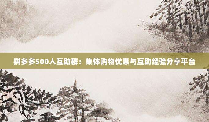 拼多多500人互助群:集体购物优惠与互助经验分享平台-第1张图片-拼多多助力 拼多多500人互助群:集体购物优惠与互助经验分享平台-第1张图片-拼多多助力