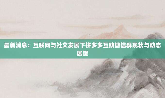 最新消息:互联网与社交发展下拼多多互助微信群现状与动态展望-第1张图片-拼多多助力 最新消息:互联网与社交发展下拼多多互助微信群现状与动态展望-第1张图片-拼多多助力