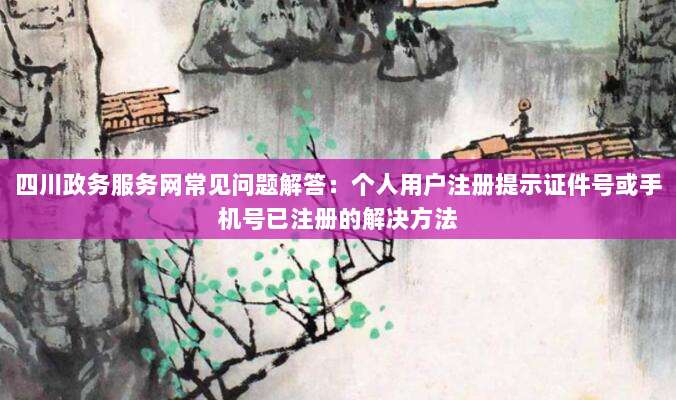四川政务服务网常见问题解答:个人用户注册提示证件号或手机号已注册的解决方法-第1张图片-拼多多助力 四川政务服务网常见问题解答:个人用户注册提示证件号或手机号已注册的解决方法-第1张图片-拼多多助力