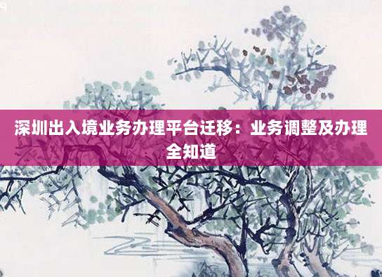 深圳出入境业务办理平台迁移:业务调整及办理全知道-第1张图片-拼多多助力 深圳出入境业务办理平台迁移:业务调整及办理全知道-第1张图片-拼多多助力