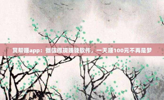 赏帮赚app:微信提现赚钱软件,一天赚100元不再是梦-第1张图片-拼多多助力 赏帮赚app:微信提现赚钱软件,一天赚100元不再是梦-第1张图片-拼多多助力