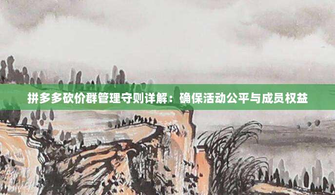 拼多多砍价群管理守则详解:确保活动公平与成员权益-第1张图片-拼多多助力 拼多多砍价群管理守则详解:确保活动公平与成员权益-第1张图片-拼多多助力