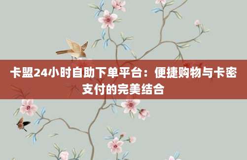 卡盟24小时自助下单平台:便捷购物与卡密支付的完美结合-第1张图片-拼多多助力 卡盟24小时自助下单平台:便捷购物与卡密支付的完美结合-第1张图片-拼多多助力