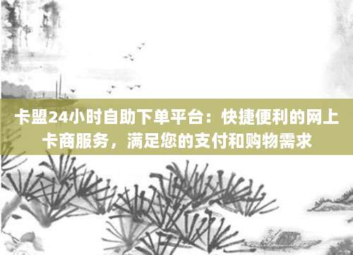 卡盟24小时自助下单平台:快捷便利的网上卡商服务,满足您的支付和购物需求-第1张图片-拼多多助力 卡盟24小时自助下单平台:快捷便利的网上卡商服务,满足您的支付和购物需求-第1张图片-拼多多助力
