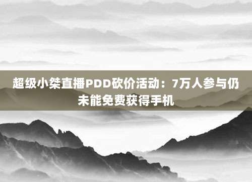 超级小桀直播PDD砍价活动:7万人参与仍未能免费获得手机-第1张图片-拼多多助力 超级小桀直播PDD砍价活动:7万人参与仍未能免费获得手机-第1张图片-拼多多助力