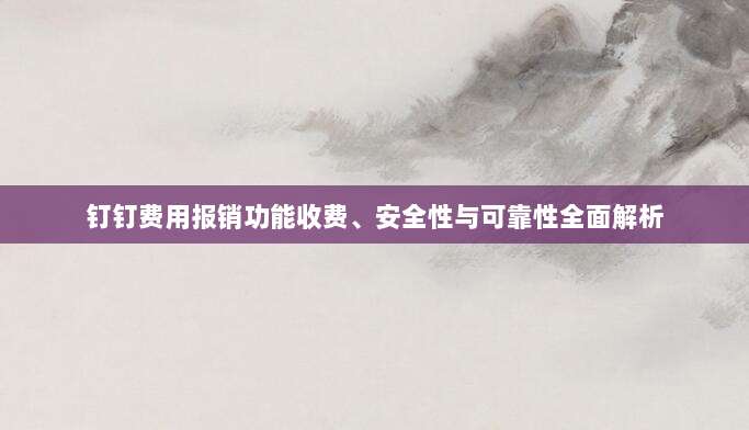 钉钉费用报销功能收费、安全性与可靠性全面解析-第1张图片-拼多多助力 钉钉费用报销功能收费、安全性与可靠性全面解析-第1张图片-拼多多助力