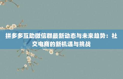 拼多多互助微信群最新动态与未来趋势:社交电商的新机遇与挑战-第1张图片-拼多多助力 拼多多互助微信群最新动态与未来趋势:社交电商的新机遇与挑战-第1张图片-拼多多助力