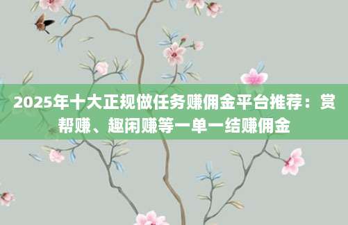 2025年十大正规做任务赚佣金平台推荐:赏帮赚、趣闲赚等一单一结赚佣金-第1张图片-拼多多助力 2025年十大正规做任务赚佣金平台推荐:赏帮赚、趣闲赚等一单一结赚佣金-第1张图片-拼多多助力