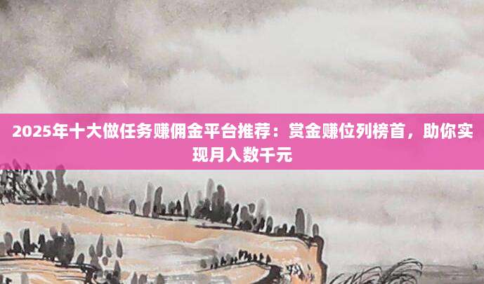 2025年十大做任务赚佣金平台推荐:赏金赚位列榜首,助你实现月入数千元-第1张图片-拼多多助力 2025年十大做任务赚佣金平台推荐:赏金赚位列榜首,助你实现月入数千元-第1张图片-拼多多助力