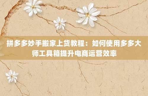 拼多多妙手搬家上货教程:如何使用多多大师工具箱提升电商运营效率-第1张图片-拼多多助力 拼多多妙手搬家上货教程:如何使用多多大师工具箱提升电商运营效率-第1张图片-拼多多助力