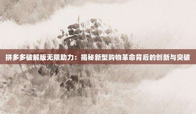 拼多多破解版无限助力:揭秘新型购物革命背后的创新与突破-第1张图片-拼多多助力 拼多多破解版无限助力:揭秘新型购物革命背后的创新与突破-第1张图片-拼多多助力