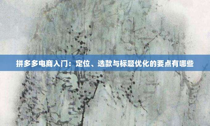 拼多多电商入门:定位、选款与标题优化的要点有哪些-第1张图片-拼多多助力 拼多多电商入门:定位、选款与标题优化的要点有哪些-第1张图片-拼多多助力