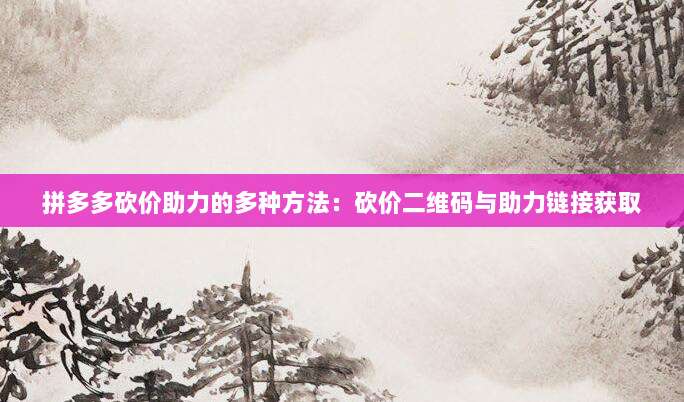 拼多多砍价助力的多种方法:砍价二维码与助力链接获取-第1张图片-拼多多助力 拼多多砍价助力的多种方法:砍价二维码与助力链接获取-第1张图片-拼多多助力