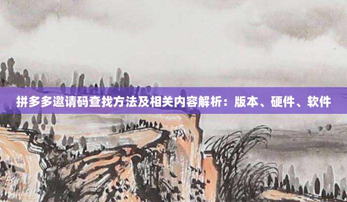 拼多多邀请码查找方法及相关内容解析:版本、硬件、软件-第1张图片-拼多多助力 拼多多邀请码查找方法及相关内容解析:版本、硬件、软件-第1张图片-拼多多助力