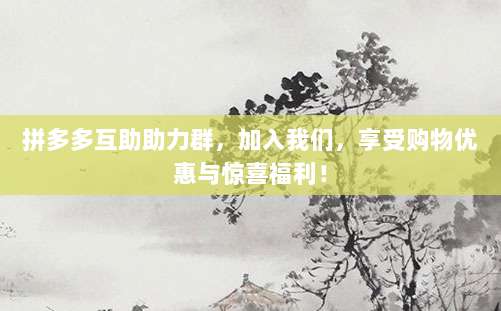 拼多多互助助力群,加入我们,享受购物优惠与惊喜福利!-第1张图片-拼多多助力 拼多多互助助力群,加入我们,享受购物优惠与惊喜福利!-第1张图片-拼多多助力
