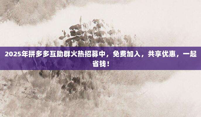 2025年拼多多互助群火热招募中，免费加入，共享优惠，一起省钱！-第1张图片-拼多多助力