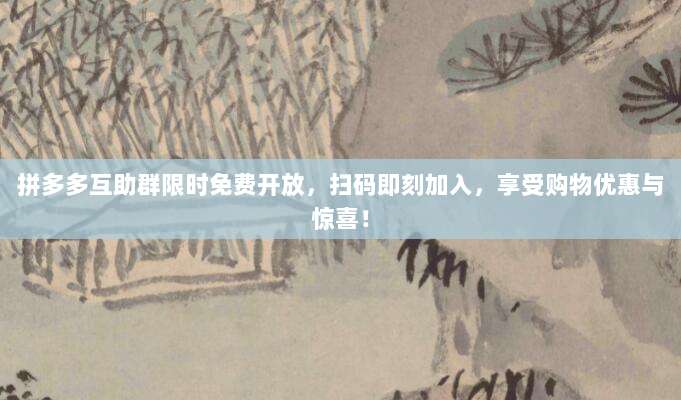 拼多多互助群限时免费开放,扫码即刻加入,享受购物优惠与惊喜!-第1张图片-拼多多助力 拼多多互助群限时免费开放,扫码即刻加入,享受购物优惠与惊喜!-第1张图片-拼多多助力