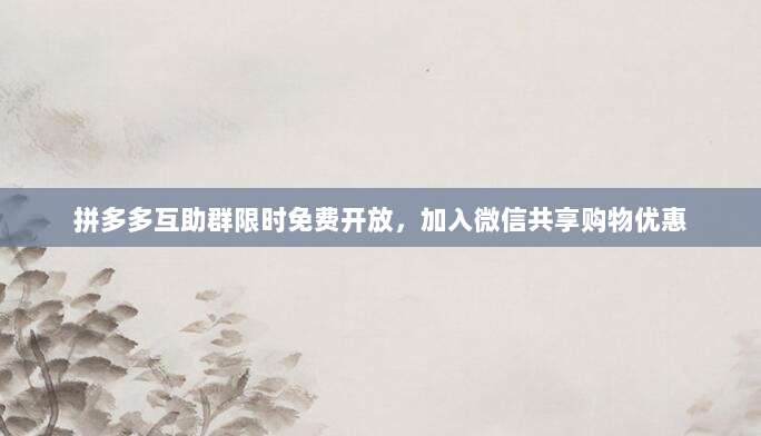 拼多多互助群限时免费开放，加入微信共享购物优惠-第1张图片-拼多多助力