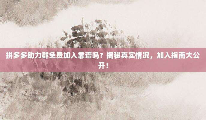 拼多多助力群免费加入靠谱吗?揭秘真实情况,加入指南大公开!-第1张图片-拼多多助力 拼多多助力群免费加入靠谱吗?揭秘真实情况,加入指南大公开!-第1张图片-拼多多助力