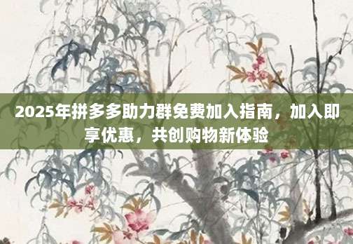 2025年拼多多助力群免费加入指南，加入即享优惠，共创购物新体验-第1张图片-拼多多助力