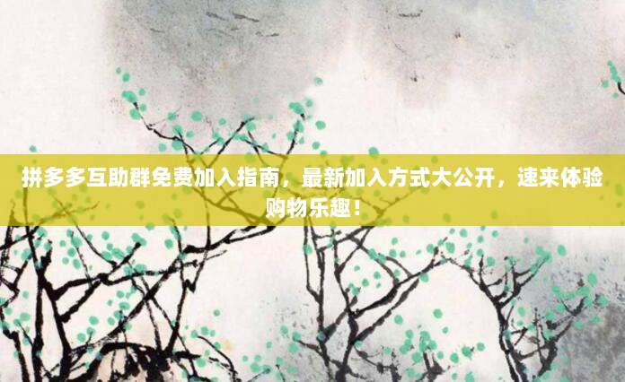 拼多多互助群免费加入指南，最新加入方式大公开，速来体验购物乐趣！-第1张图片-拼多多助力