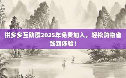 拼多多互助群2025年免费加入,轻松购物省钱新体验!-第1张图片-拼多多助力 拼多多互助群2025年免费加入,轻松购物省钱新体验!-第1张图片-拼多多助力