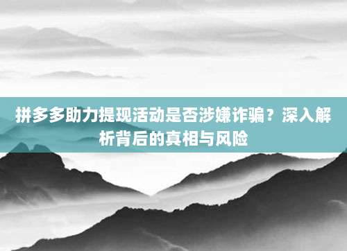 拼多多助力提现活动是否涉嫌诈骗?深入解析背后的真相与风险-第1张图片-拼多多助力 拼多多助力提现活动是否涉嫌诈骗?深入解析背后的真相与风险-第1张图片-拼多多助力