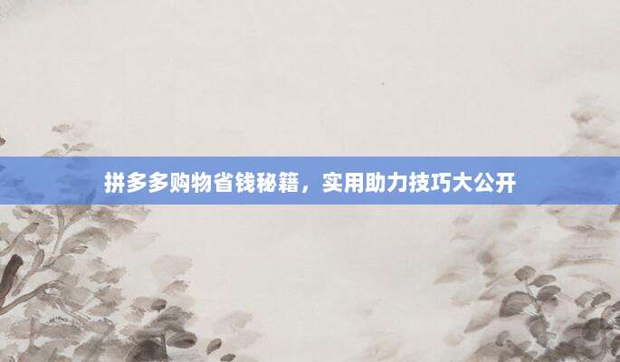 拼多多购物省钱秘籍，实用助力技巧大公开-第1张图片-拼多多助力
