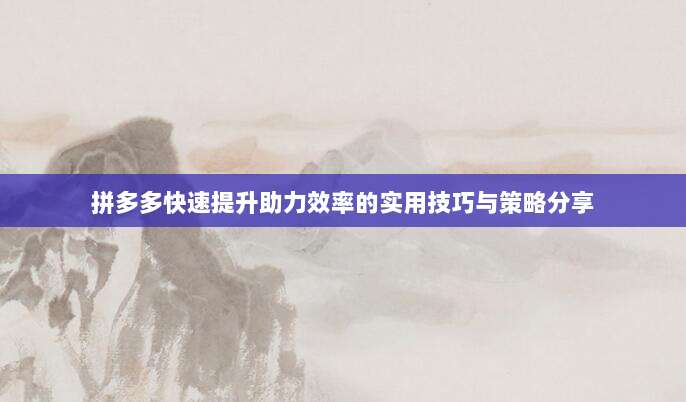 拼多多快速提升助力效率的实用技巧与策略分享-第1张图片-拼多多助力 拼多多快速提升助力效率的实用技巧与策略分享-第1张图片-拼多多助力