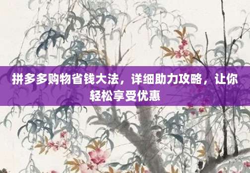 拼多多购物省钱大法,详细助力攻略,让你轻松享受优惠-第1张图片-拼多多助力 拼多多购物省钱大法,详细助力攻略,让你轻松享受优惠-第1张图片-拼多多助力