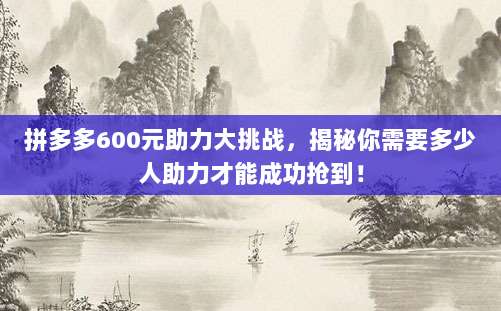 拼多多600元助力大挑战,揭秘你需要多少人助力才能成功抢到!-第1张图片-拼多多助力 拼多多600元助力大挑战,揭秘你需要多少人助力才能成功抢到!-第1张图片-拼多多助力