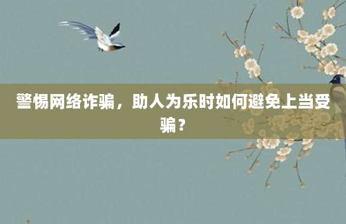 警惕网络诈骗，助人为乐时如何避免上当受骗？-第1张图片-拼多多助力