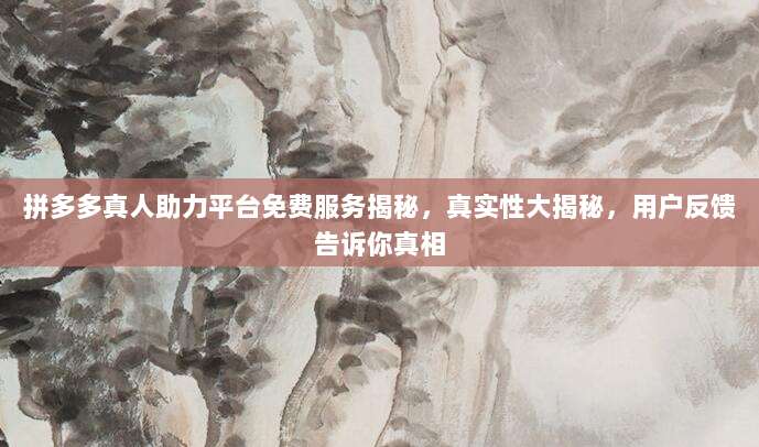 拼多多真人助力平台免费服务揭秘,真实性大揭秘,用户反馈告诉你真相-第1张图片-拼多多助力 拼多多真人助力平台免费服务揭秘,真实性大揭秘,用户反馈告诉你真相-第1张图片-拼多多助力