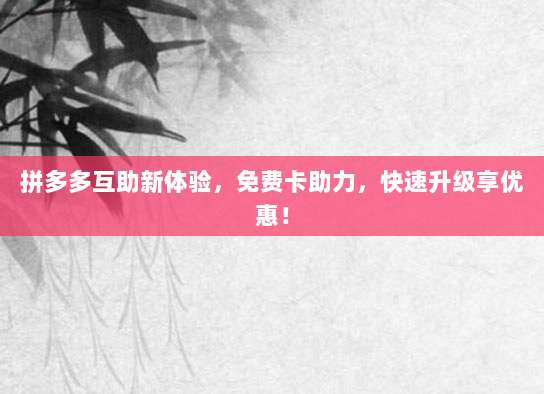 拼多多互助新体验,免费卡助力,快速升级享优惠!-第1张图片-拼多多助力 拼多多互助新体验,免费卡助力,快速升级享优惠!-第1张图片-拼多多助力