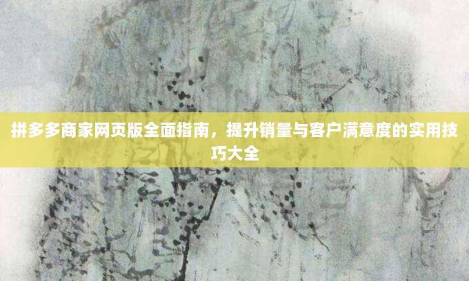拼多多商家网页版全面指南,提升销量与客户满意度的实用技巧大全-第1张图片-拼多多助力 拼多多商家网页版全面指南,提升销量与客户满意度的实用技巧大全-第1张图片-拼多多助力