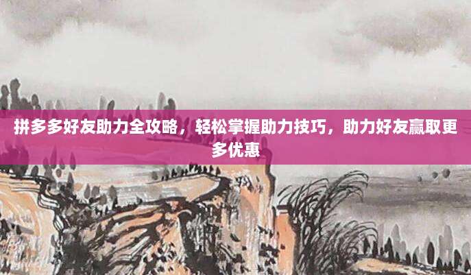 拼多多好友助力全攻略,轻松掌握助力技巧,助力好友赢取更多优惠-第1张图片-拼多多助力 拼多多好友助力全攻略,轻松掌握助力技巧,助力好友赢取更多优惠-第1张图片-拼多多助力