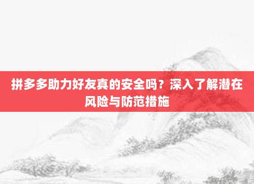 拼多多助力好友真的安全吗？深入了解潜在风险与防范措施-第1张图片-拼多多助力