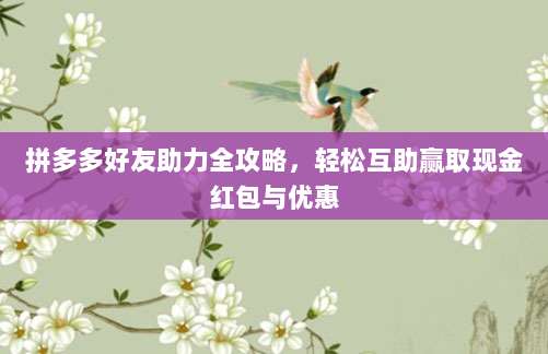 拼多多好友助力全攻略，轻松互助赢取现金红包与优惠-第1张图片-拼多多助力