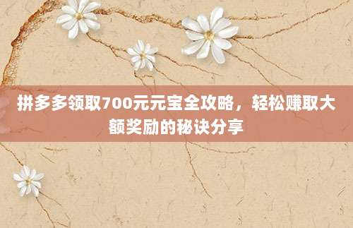 拼多多领取700元元宝全攻略，轻松赚取大额奖励的秘诀分享-第1张图片-拼多多助力