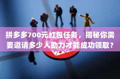 拼多多700元红包任务,揭秘你需要邀请多少人助力才能成功领取?-第1张图片-拼多多助力 拼多多700元红包任务,揭秘你需要邀请多少人助力才能成功领取?-第1张图片-拼多多助力