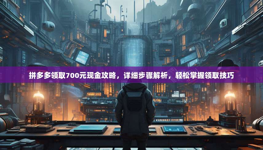 拼多多领取700元现金攻略，详细步骤解析，轻松掌握领取技巧-第1张图片-拼多多助力