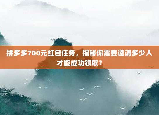 拼多多700元红包任务,揭秘你需要邀请多少人才能成功领取?-第1张图片-拼多多助力 拼多多700元红包任务,揭秘你需要邀请多少人才能成功领取?-第1张图片-拼多多助力