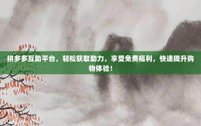 拼多多互助平台,轻松获取助力,享受免费福利,快速提升购物体验!-第1张图片-拼多多助力 拼多多互助平台,轻松获取助力,享受免费福利,快速提升购物体验!-第1张图片-拼多多助力