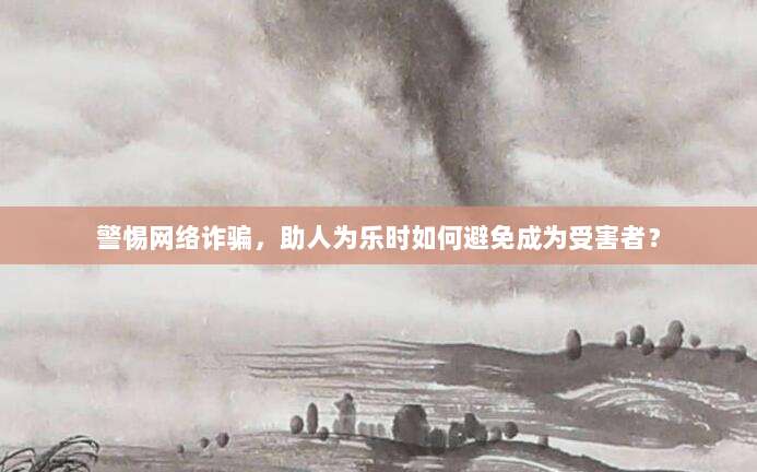警惕网络诈骗，助人为乐时如何避免成为受害者？-第1张图片-拼多多助力